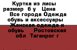 Куртка из лисы 46 размер  б/у › Цена ­ 4 500 - Все города Одежда, обувь и аксессуары » Женская одежда и обувь   . Ростовская обл.,Таганрог г.